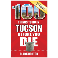 100 Things To Do In Tucson Before You Die - 2nd Edition