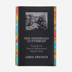 The Imperiled Cutthroat: Tracing the Fate of Yellowstone's Native Trout by Greg French (hardcover book/also available as an ebook, $14.95)